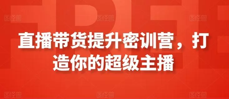 直播带货提升密训营,打造你的超级主播