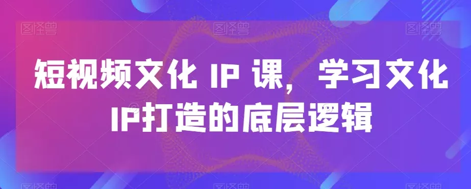 短视频文化IP课,学习文化IP打造的底层逻辑