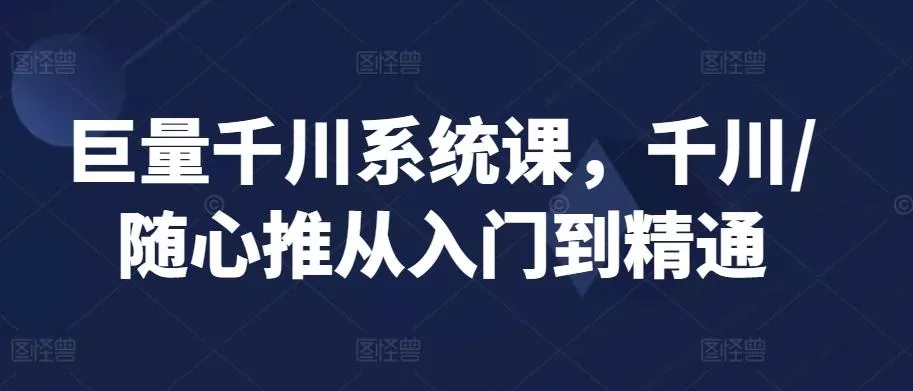 巨量千川系统课,千川/随心推从入门到精通