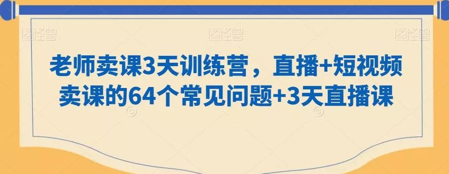 老师卖课3天训练营,直播+短视频卖课的64个常见问题+3天直播课