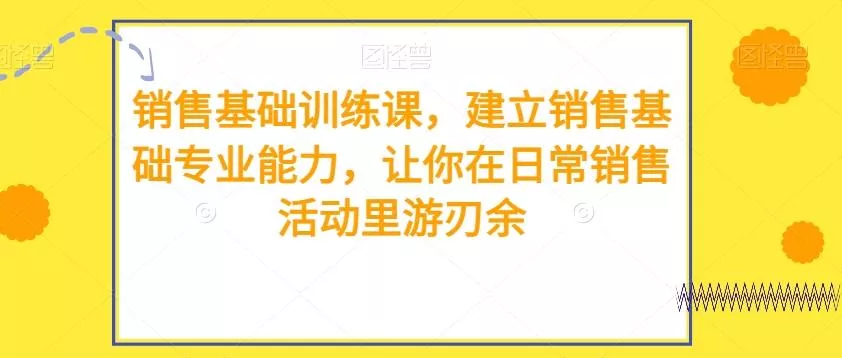 销售基础训练课,建立销售基础专业能力,让你在日常销售活动里游刃余