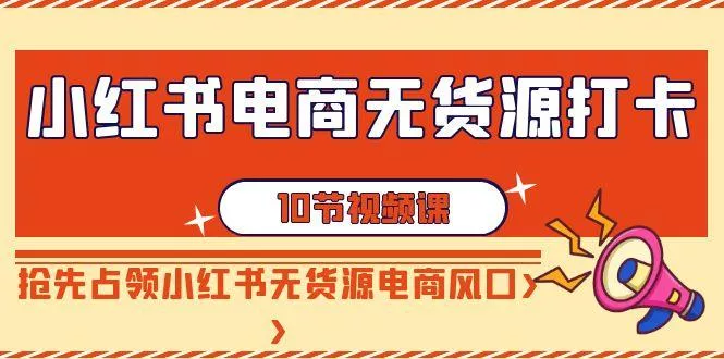小红书电商-无货源打卡，抢先占领小红书无货源电商风口(10节课)