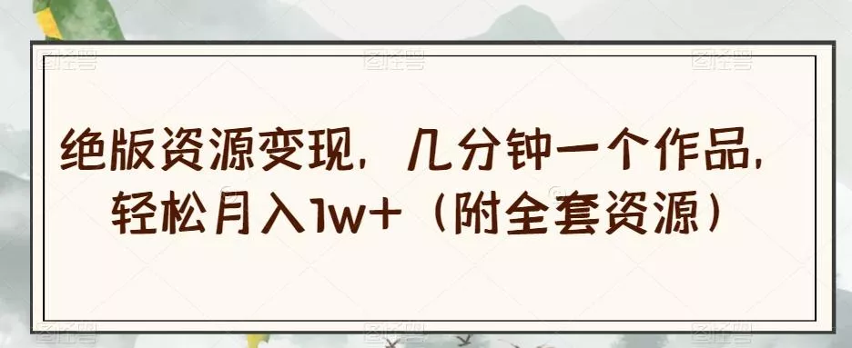 绝版资源变现,几分钟一个作品,轻松月入1w+(附全套资源)【揭秘】