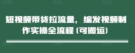 短视频带货拉流量,编发视频制作实操全流程(可搬运)
