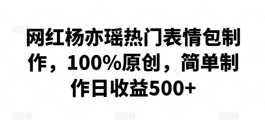 网红杨亦瑶热门表情包制作,100%原创,简单制作日收益500+【揭秘】