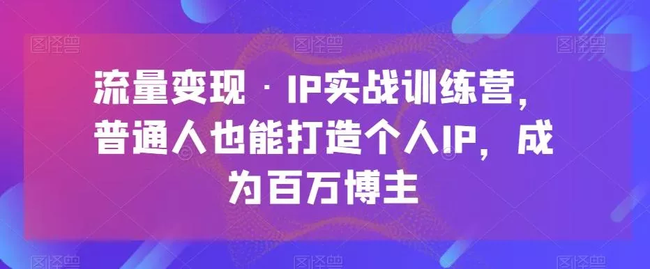 流量变现·IP实战训练营,普通人也能打造个人IP,成为百万博主