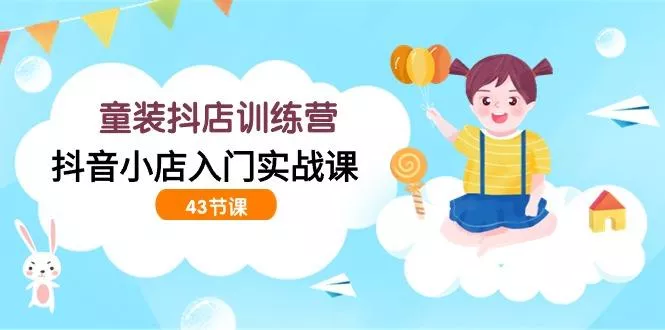 (9610期)童装抖店训练营，抖音小店入门实战课(43节课)