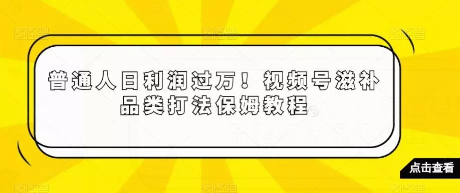 普通人日利润过万!视频号滋补品类打法保姆教程【揭秘】