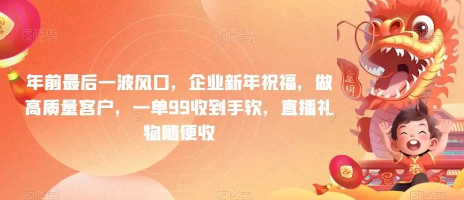 年前最后一波风口,企业新年祝福,做高质量客户,一单99收到手软,直播礼物随便收【揭秘】