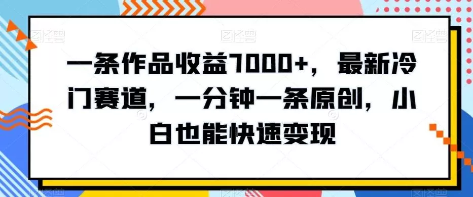 一条作品收益7000+,最新冷门赛道,一分钟一条原创,小白也能快速变现