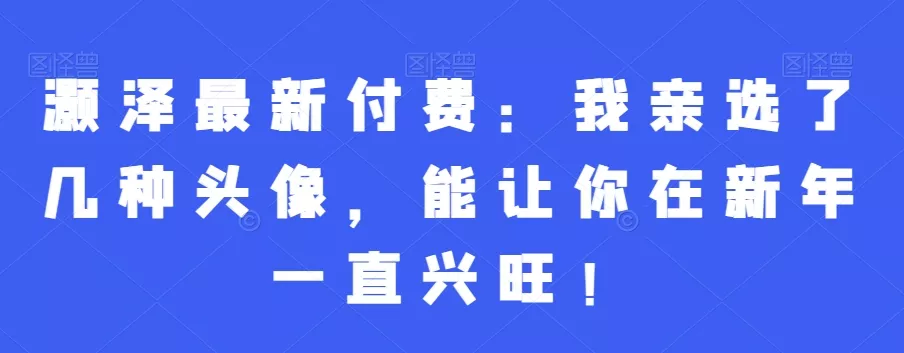 灏泽最新付费:我亲选了几种头像,能让你在新年一直兴旺!