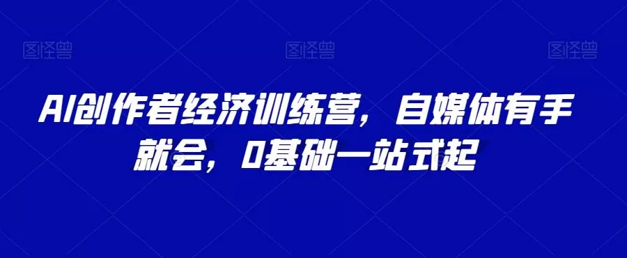 AI创作者经济训练营,自媒体有手就会,0基础一站式起