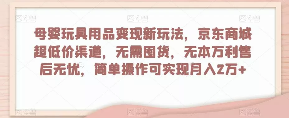 母婴玩具用品变现新玩法,京东商城超低价渠道,简单操作可实现月入2万+【揭秘】