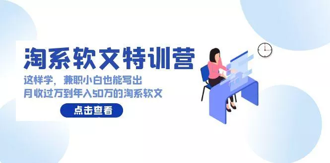 (9588期)淘系软文特训营：这样学，兼职小白也能写出月收过万到年入50万的淘系软文