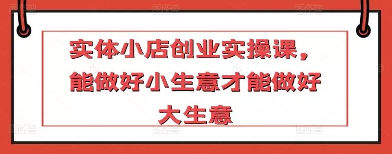 实体小店创业实操课,能做好小生意才能做好大生意