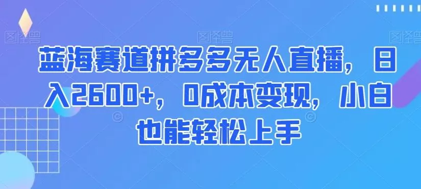 蓝海赛道拼多多无人直播,日入2600+,0成本变现,小白也能轻松上手【揭秘】