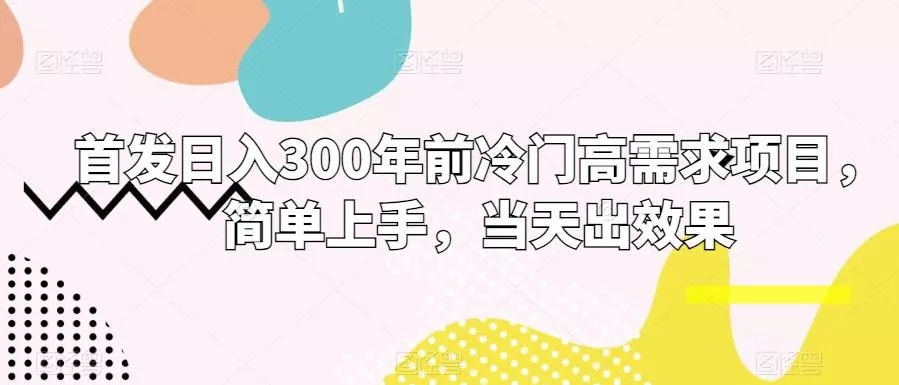 首发日入300年前冷门高需求项目,简单上手,当天出效果