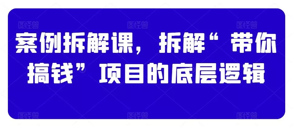 案例拆解课,拆解“带你搞钱”项目的底层逻辑