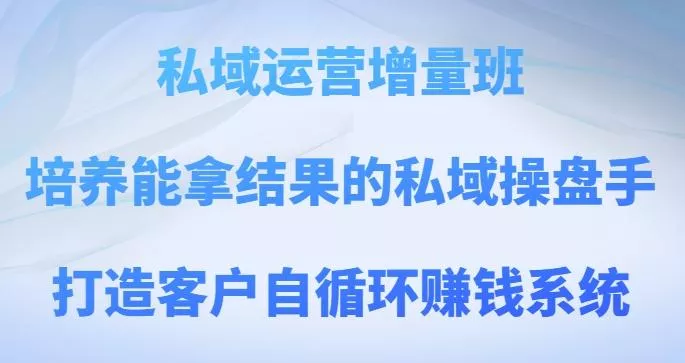 私域运营增量班,培养能拿结果的私域操盘手,打造客户自循环赚钱系统