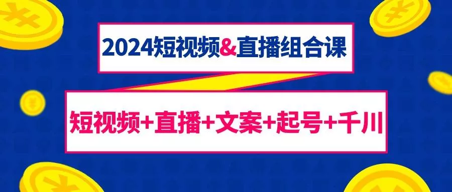 (9426期)2024短视频&amp;直播组合课：短视频+直播+文案+起号+千川(67节课)