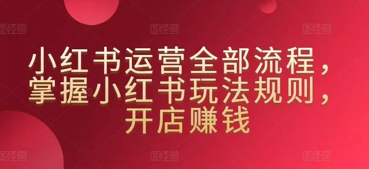 小红书运营全部流程,掌握小红书玩法规则,开店赚钱
