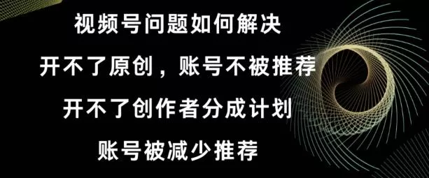 视频号【开不了原创,开不了创作者分成计划,账号被减少推荐,账号不被推荐】如何解决