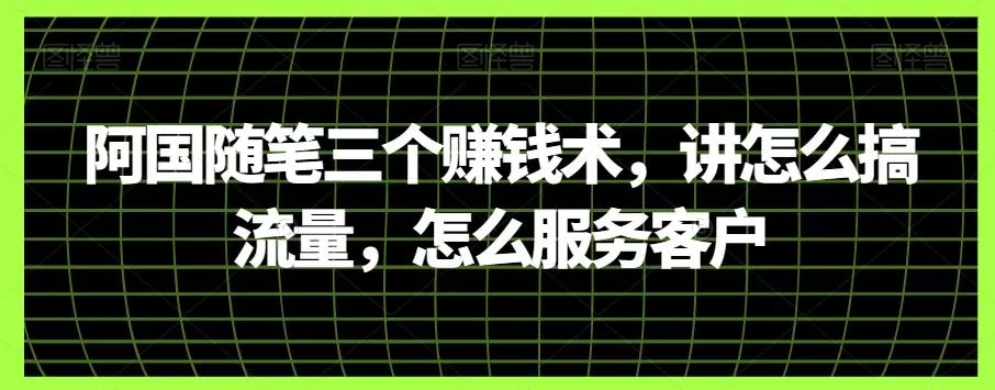 阿国随笔三个赚钱术,讲怎么搞流量,怎么服务客户