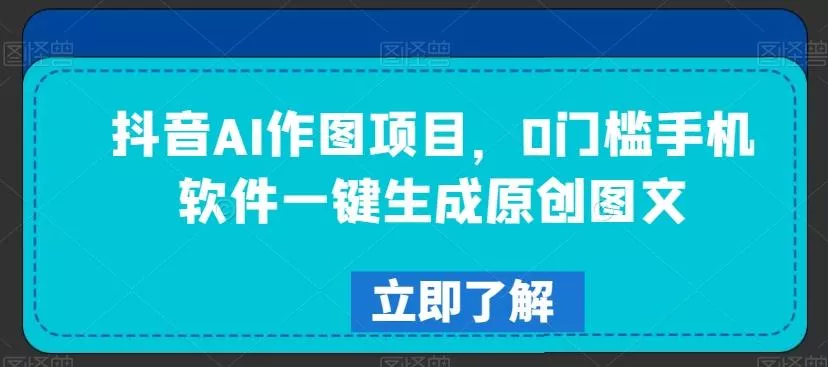 抖音AI作图项目,0门槛手机软件一键生成原创图文【揭秘】