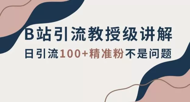 B站引流教授级讲解,细节满满,日引流100+精准粉不是问题【揭秘】