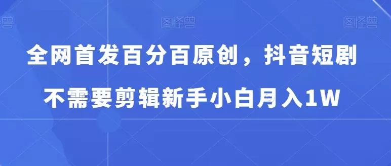 全网首发百分百原创,抖音短剧不需要剪辑新手小白月入1W