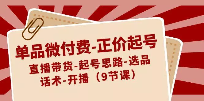 单品微付费正价起号：直播带货-起号思路-选品-话术-开播(9节课)