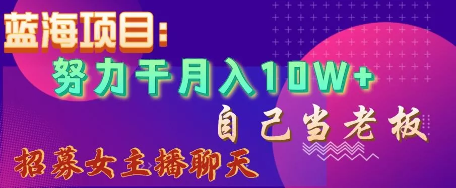 蓝海项目,努力干月入10W+,自己当老板,女主播招聘【揭秘】