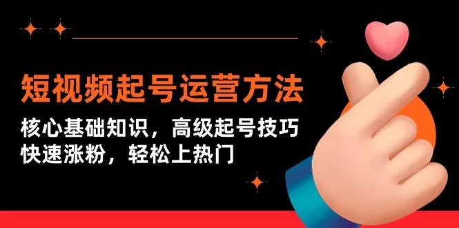 (9562期)短视频起号运营方法：核心基础知识，高级起号技巧，快速涨粉，轻松上热门