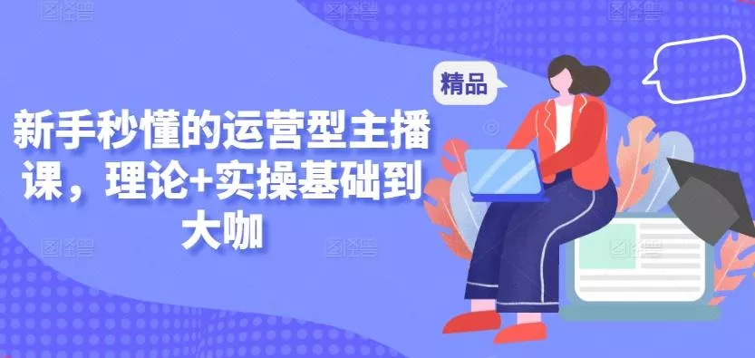 新手秒懂的运营型主播课,理论+实操基础到大咖