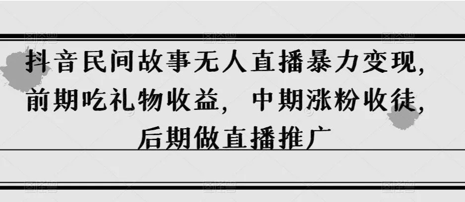 抖音民间故事无人直播暴力变现,前期吃礼物收益,中期涨粉收徒,后期做直播推广【揭秘】