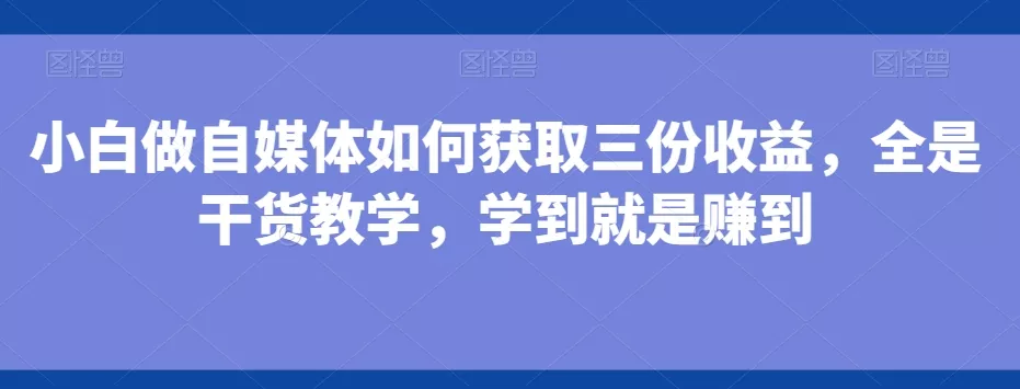 小白做自媒体如何获取三份收益,全是干货教学,学到就是赚到