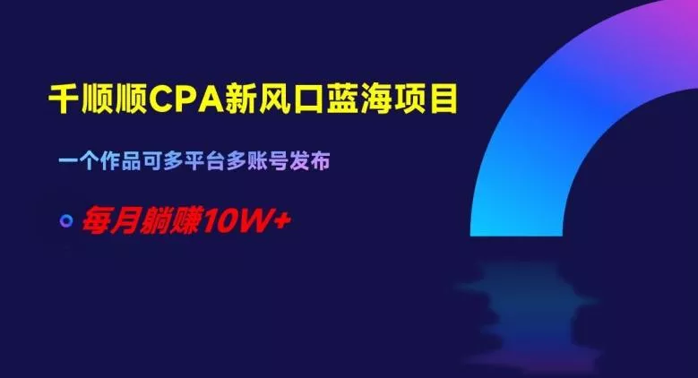 千顺顺CPA新风口蓝海项目，一个作品可多平台多账号发布，每月躺赚10W+【揭秘】