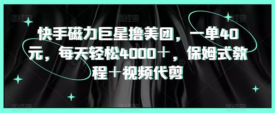 快手磁力巨星撸美团,一单40元,每天轻松4000+,保姆式教程+视频代剪