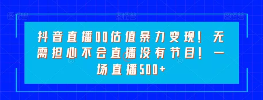 抖音直播QQ估值暴力变现!无需担心不会直播没有节目!一场直播500+!