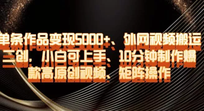 单条作品变现5000+、外网视频搬运二创,小白可上手,10分钟制作爆款高原创视频,矩阵操作【揭秘】