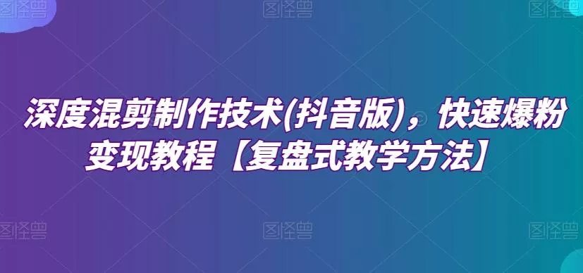 深度混剪制作技术(抖音版),快速爆粉变现教程【复盘式教学方法】