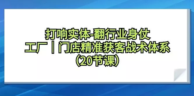 打响实体-翻行业身仗，工厂｜门店精准获客战术体系(20节课)