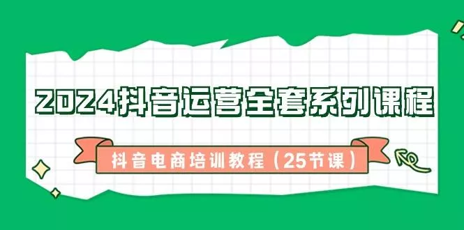 2024抖音运营全套系列课程-抖音电商培训教程(25节课)