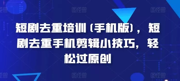 短剧去重培训(手机版),短剧去重手机剪辑小技巧,轻松过原创