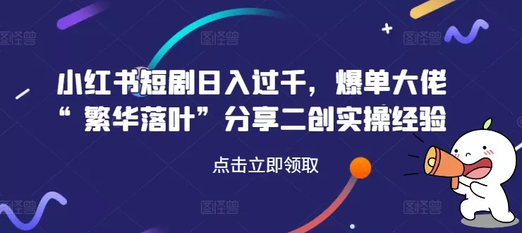 小红书短剧日入过千,爆单大佬“繁华落叶”分享二创实操经验