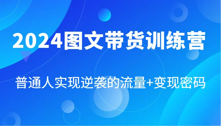 2024图文带货训练营，普通人实现逆袭的流量+变现密码(87节课)