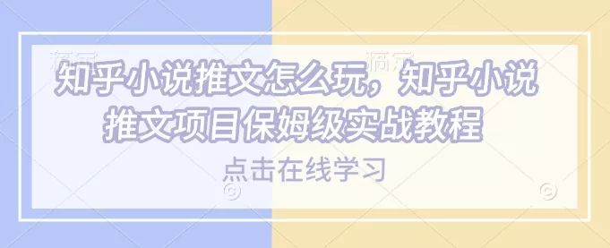 知乎小说推文怎么玩,知乎小说推文项目保姆级实战教程