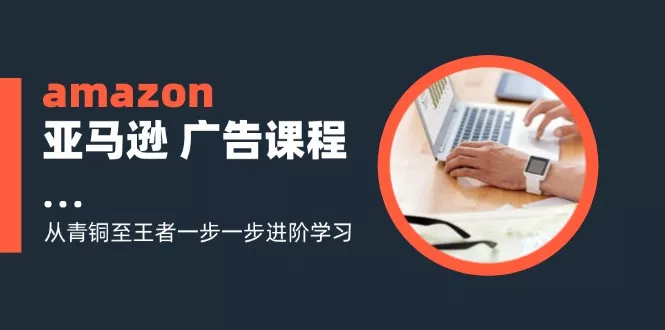 amazon亚马逊 广告课程：从青铜至王者一步一步进阶学习(16节