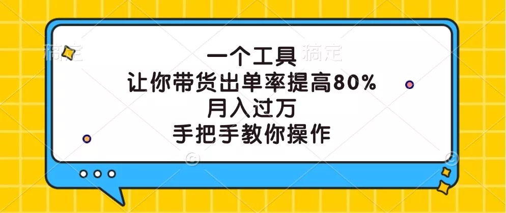 一个工具，让你带货出单率提高80%，月入过万，手把手教你操作