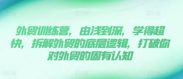 外贸训练营,由浅到深,学得超快,拆解外贸的底层逻辑,打破你对外贸的固有认知